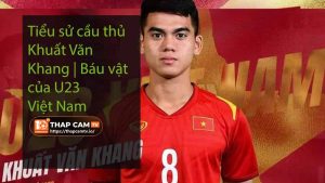 Tiểu sử cầu thủ Khuất Văn Khang Báu vật của U23 Việt Nam