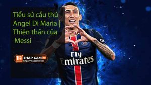 Tiểu sử cầu thủ Angel Di Maria Thiên thần của Messi