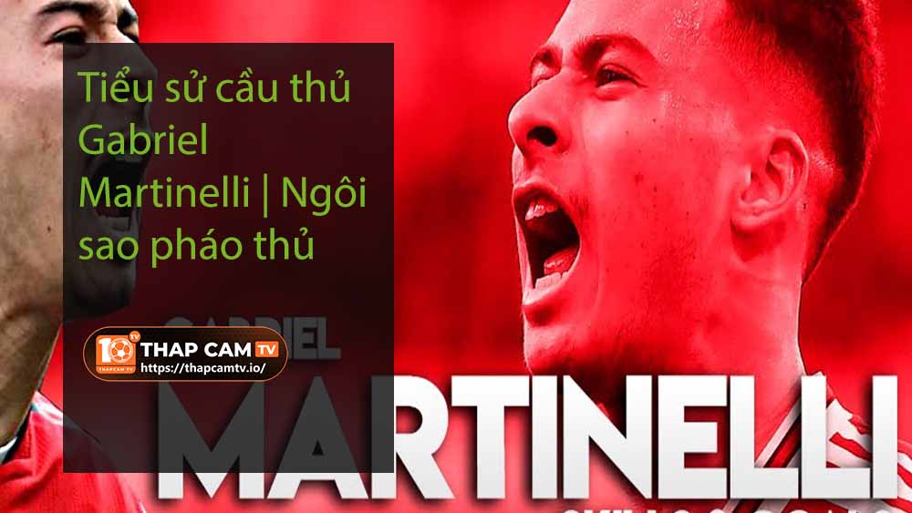 Tiểu sử cầu thủ Gabriel Martinelli Ngôi sao pháo thủ