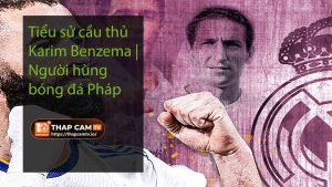 Tiểu sử cầu thủ Karim Benzema Người hùng bóng đá Pháp