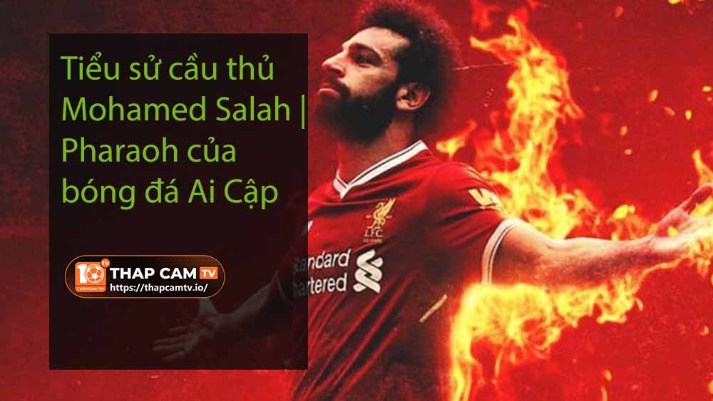 Tiểu sử cầu thủ Mohamed Salah Pharaoh của bóng đá Ai Cập