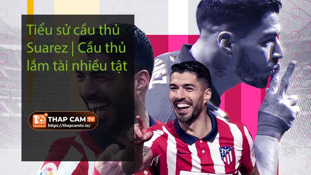 Tiểu sử cầu thủ Suarez Cầu thủ lắm tài nhiều tật