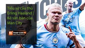 Tiểu sử cầu thủ Erling Haaland Kẻ săn bàn của Man City