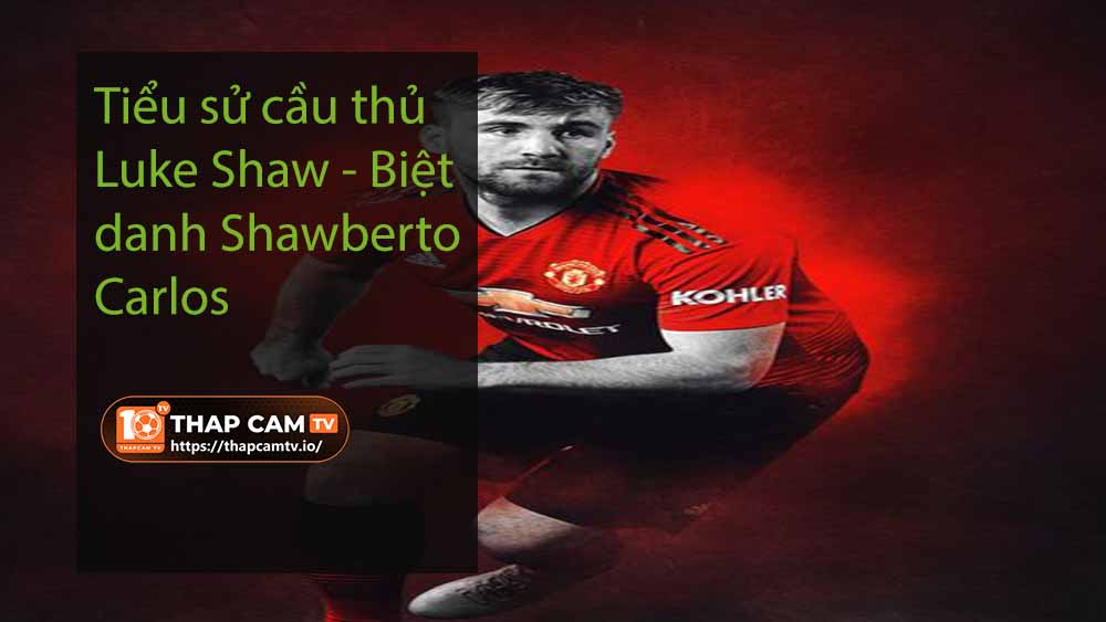 Tiểu sử cầu thủ Luke Shaw - Biệt danh Shawberto Carlos